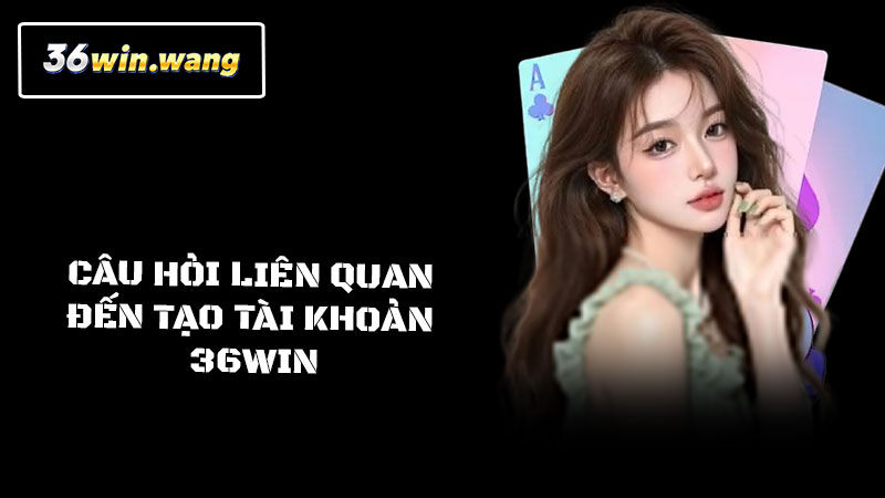 Câu hỏi liên quan đến tạo tài khoản 36win