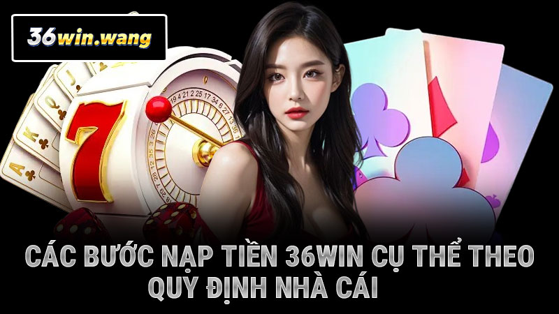 Các bước nạp tiền 36WIN cụ thể theo quy định nhà cái