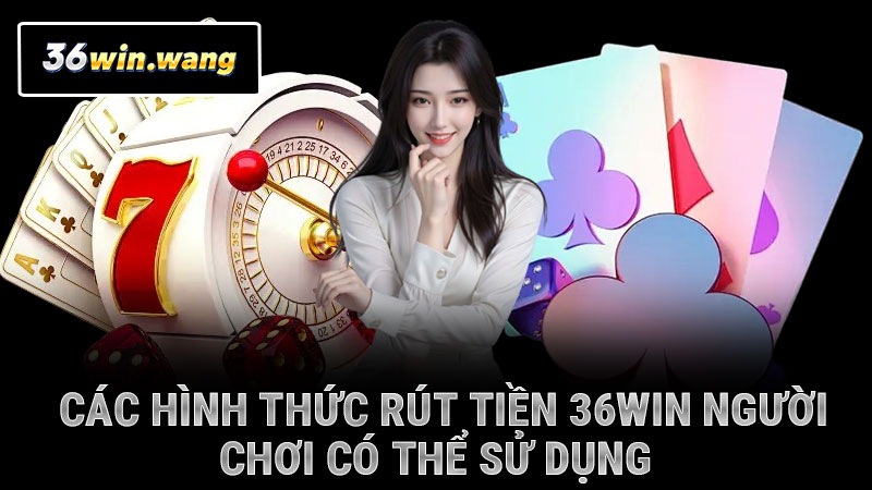 Các hình thức rút tiền 36WIN người chơi có thể sử dụng