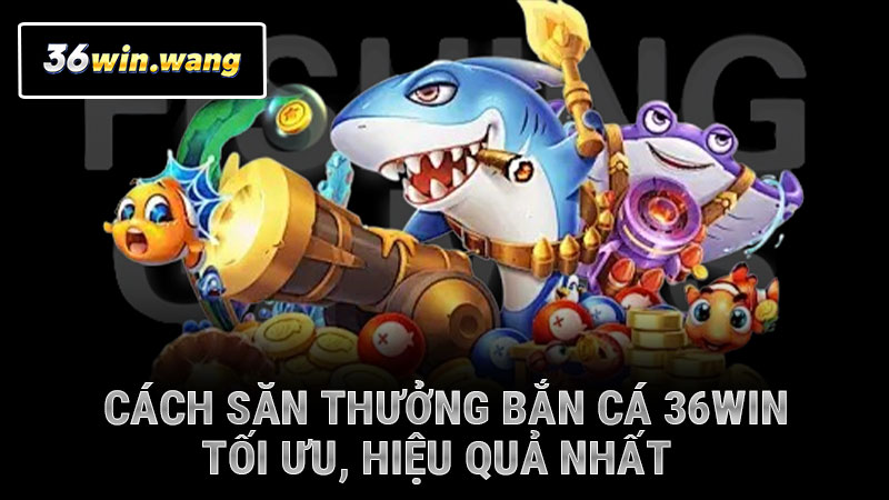 Cách săn thưởng bắn cá 36WIN tối ưu, hiệu quả nhất