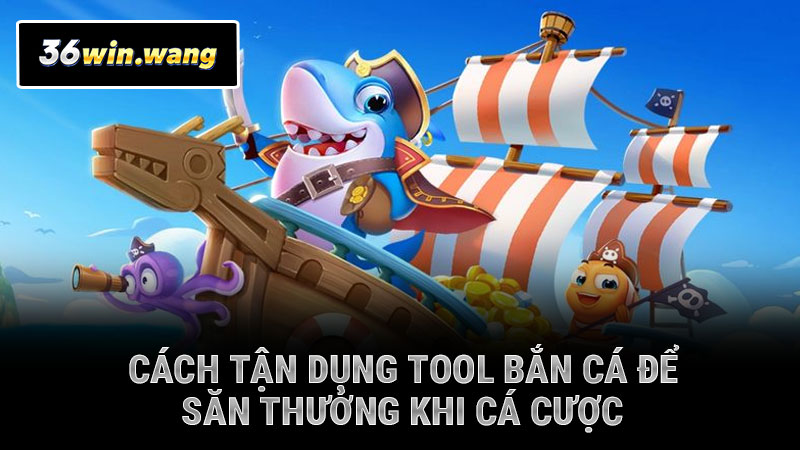 Cách tận dụng tool bắn cá để săn thưởng khi cá cược