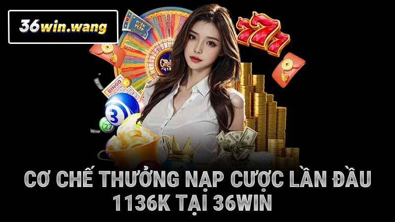 Cơ chế thưởng nạp cược lần đầu 1136k tại 36WIN