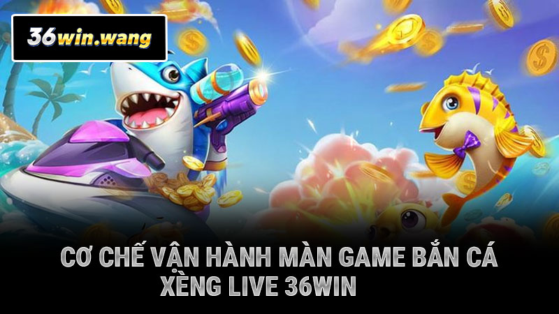 Cơ chế vận hành màn game bắn cá xèng live 36WIN