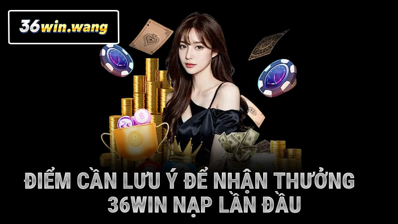 Điểm cần lưu ý để nhận thưởng 36WIN nạp lần đầu