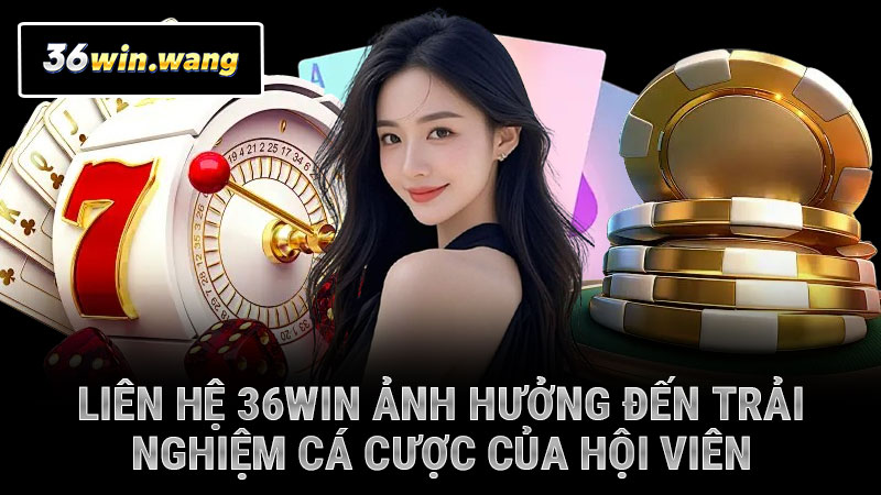 Liên hệ 36WIN ảnh hưởng đến trải nghiệm cá cược của hội viên