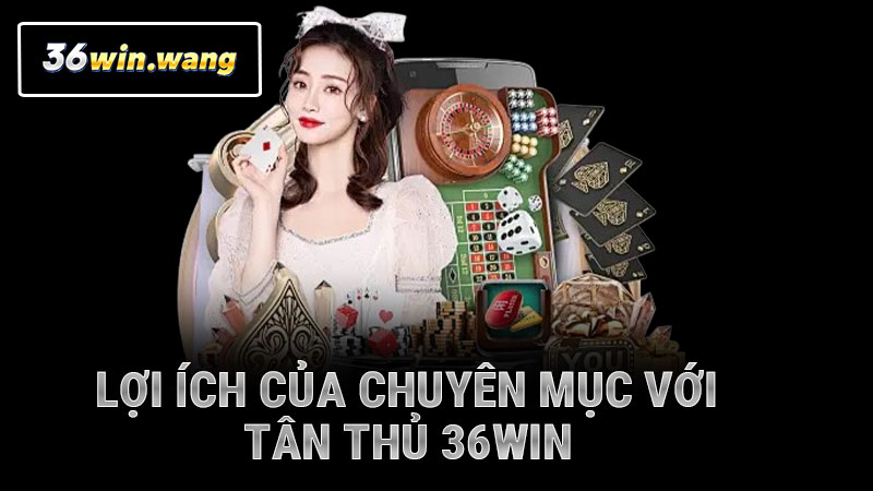 Lợi ích của chuyên mục với tân thủ 36win