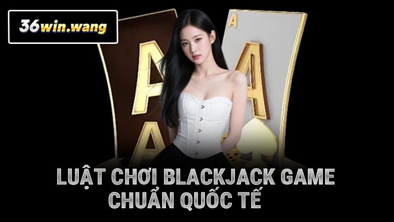 Luật chơi blackjack online game chuẩn quốc tế