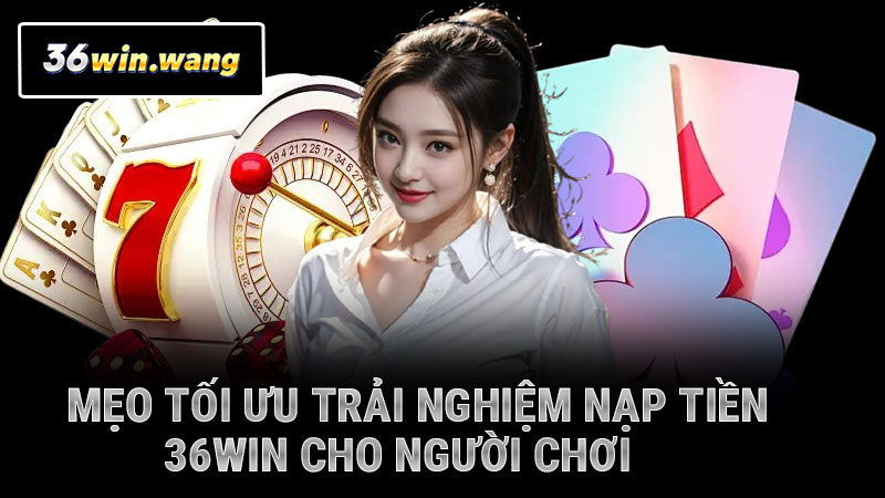 Mẹo tối ưu trải nghiệm nạp tiền 36WIN cho người chơi