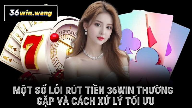 Một số lỗi rút tiền 36WIN thường gặp và cách xử lý tối ưu