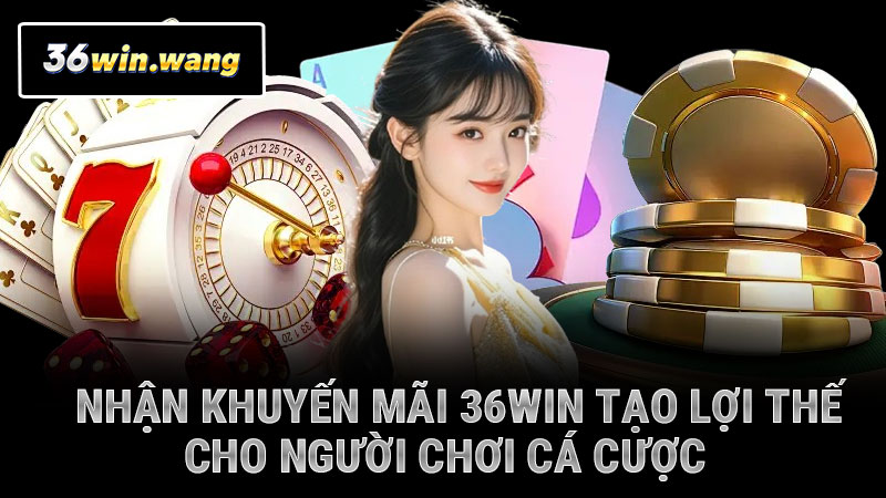 Nhận khuyến mãi 36WIN tạo lợi thế cho người chơi cá cược