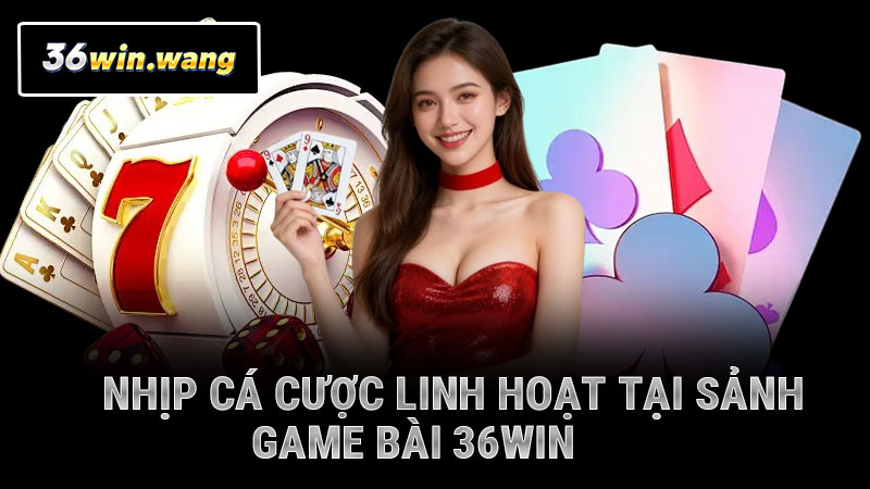 Nhịp cá cược linh hoạt tại sảnh game bài 36WIN