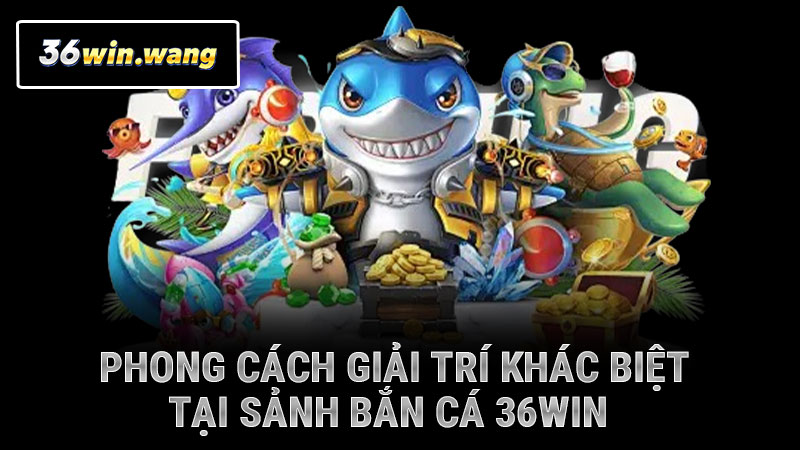Phong cách giải trí khác biệt tại sảnh bắn cá 36WIN