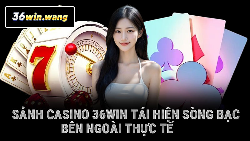 Sảnh casino 36WIN tái hiện sòng bạc bên ngoài thực tế