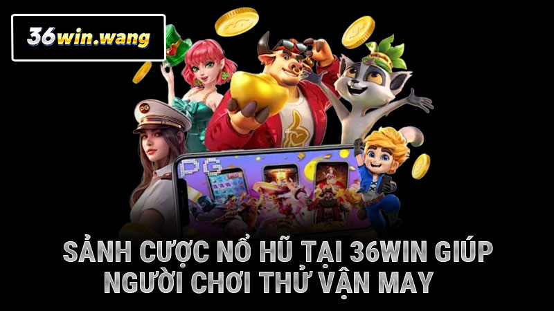 Sảnh cược nổ hũ tại 36WIN giúp người chơi thử vận may