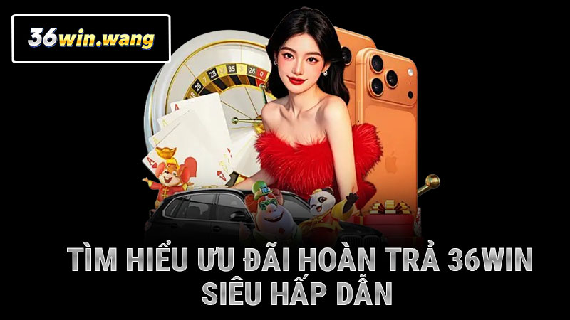 Tìm hiểu ưu đãi hoàn trả 36WIN siêu hấp dẫn