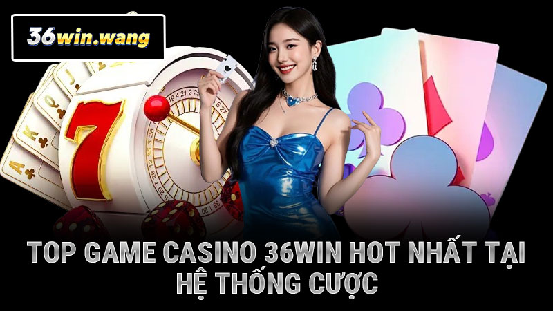 Top game casino 36WIN hot nhất tại hệ thống cược