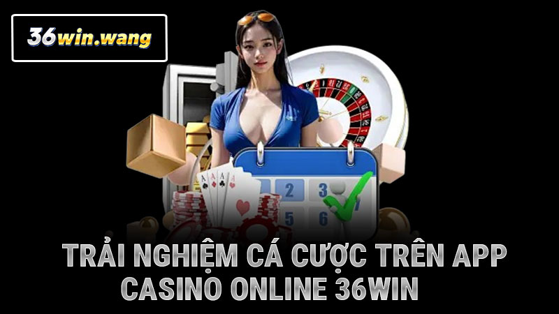 Trải nghiệm cá cược trên app casino online 36WIN thực tế